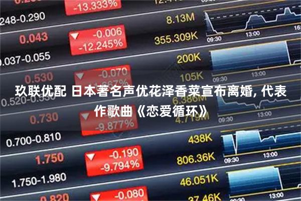 玖联优配 日本著名声优花泽香菜宣布离婚, 代表作歌曲《恋爱循环》