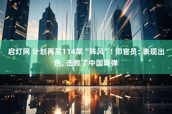 启灯网 计划再买114架“阵风”! 印官员: 表现出色, 击败了中国导弹