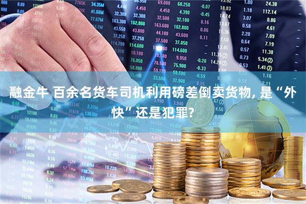 融金牛 百余名货车司机利用磅差倒卖货物, 是“外快”还是犯罪?