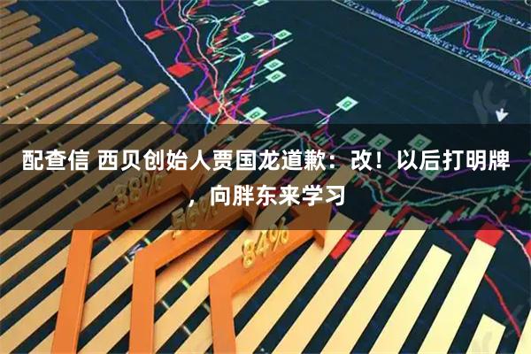 配查信 西贝创始人贾国龙道歉：改！以后打明牌，向胖东来学习