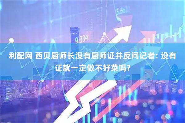 利配网 西贝厨师长没有厨师证并反问记者: 没有证就一定做不好菜吗?