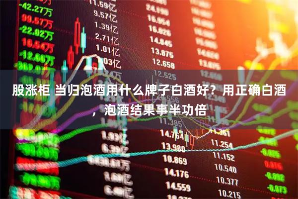 股涨柜 当归泡酒用什么牌子白酒好？用正确白酒，泡酒结果事半功倍