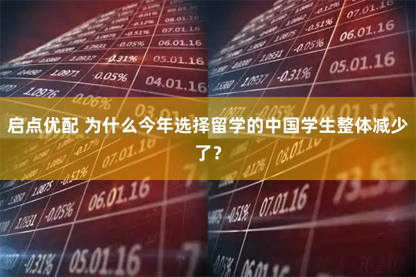 启点优配 为什么今年选择留学的中国学生整体减少了？