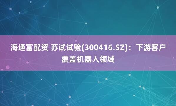 海通富配资 苏试试验(300416.SZ)：下游客户覆盖机器人领域