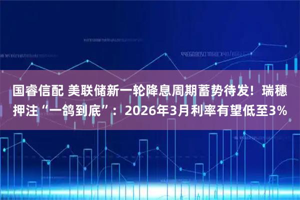 国睿信配 美联储新一轮降息周期蓄势待发!  瑞穗押注“一鸽到底”：2026年3月利率有望低至3%