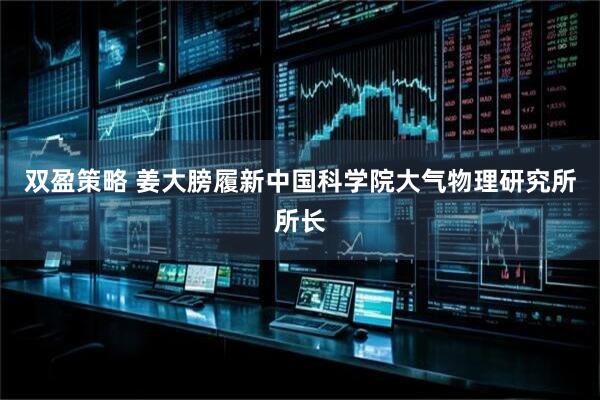 双盈策略 姜大膀履新中国科学院大气物理研究所所长