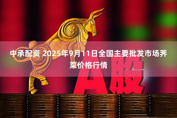 中承配资 2025年9月11日全国主要批发市场荠菜价格行情