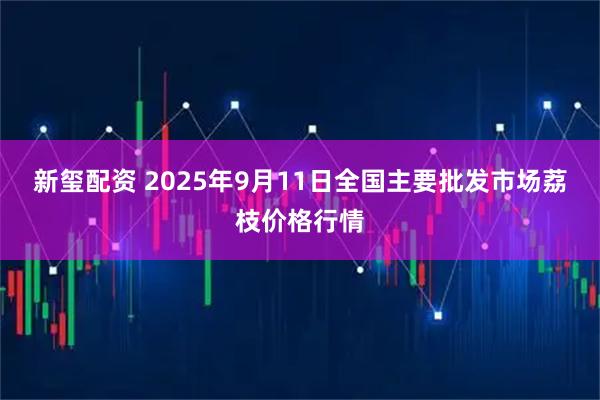 新玺配资 2025年9月11日全国主要批发市场荔枝价格行情