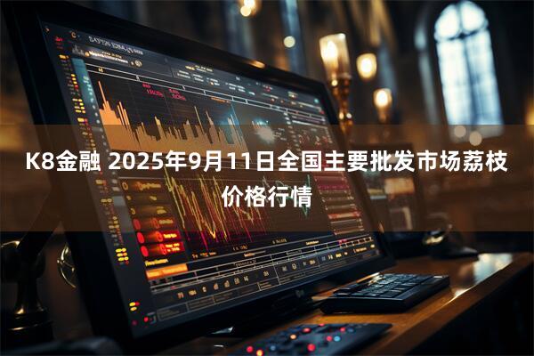 K8金融 2025年9月11日全国主要批发市场荔枝价格行情