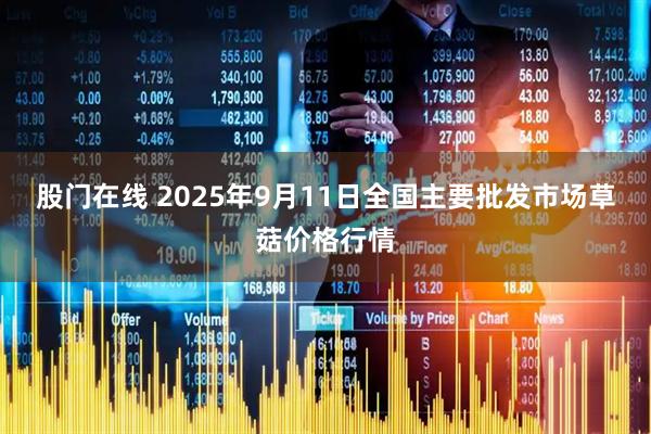 股门在线 2025年9月11日全国主要批发市场草菇价格行情