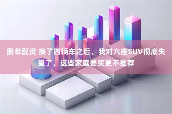 股莘配资 换了四辆车之后，我对六座SUV彻底失望了，这些家庭要买更不推荐