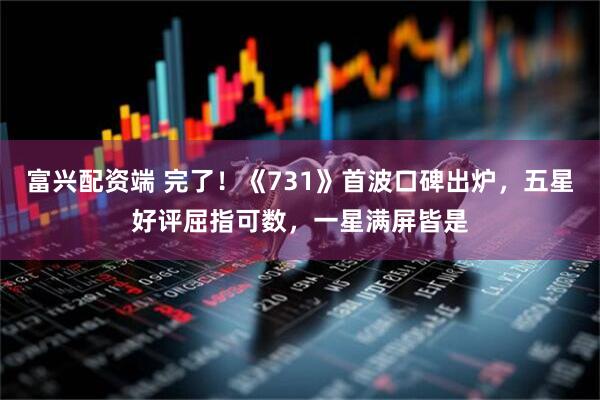 富兴配资端 完了！《731》首波口碑出炉，五星好评屈指可数，一星满屏皆是
