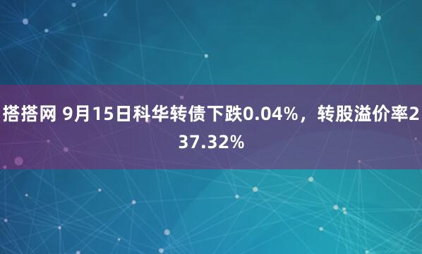 搭搭网 9月15日科华转债下跌0.04%，转股溢价率237.32%