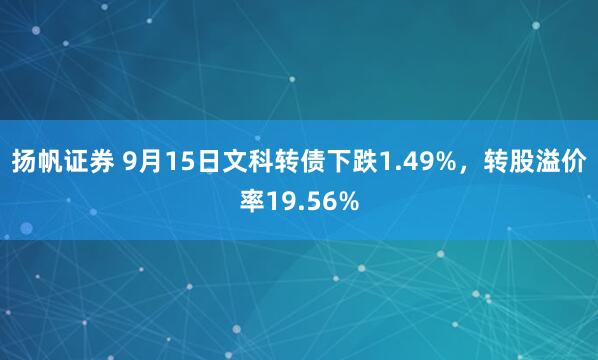 扬帆证券 9月15日文科转债下跌1.49%，转股溢价率19.56%