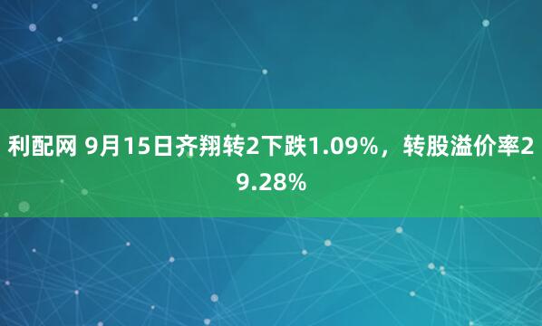 利配网 9月15日齐翔转2下跌1.09%，转股溢价率29.28%