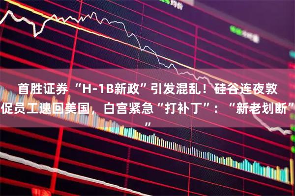 首胜证券 “H-1B新政”引发混乱！硅谷连夜敦促员工速回美国，白宫紧急“打补丁”：“新老划断”