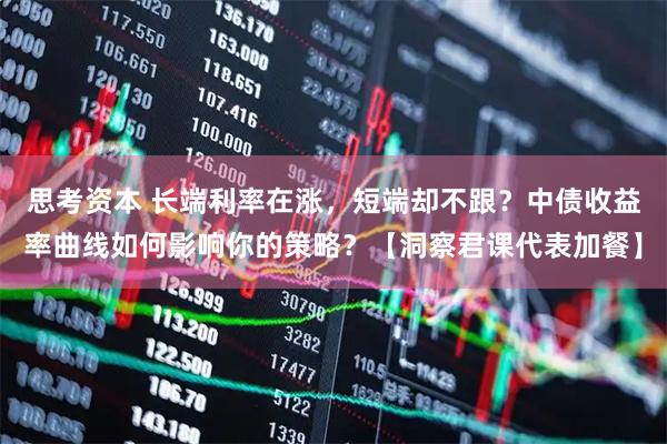 思考资本 长端利率在涨，短端却不跟？中债收益率曲线如何影响你的策略？【洞察君课代表加餐】