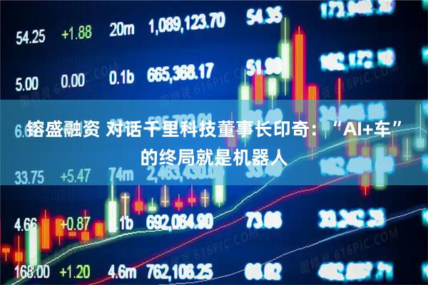 镕盛融资 对话千里科技董事长印奇：“AI+车”的终局就是机器人