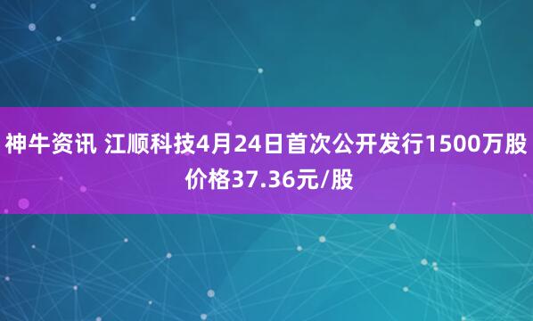 神牛资讯 江顺科技4月24日首次公开发行1500万股 价格37.36元/股