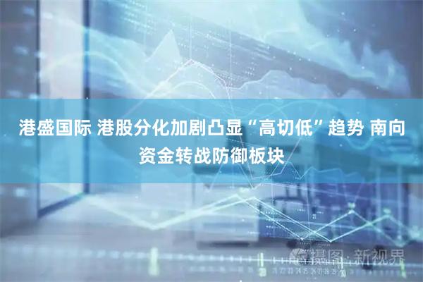 港盛国际 港股分化加剧凸显“高切低”趋势 南向资金转战防御板块