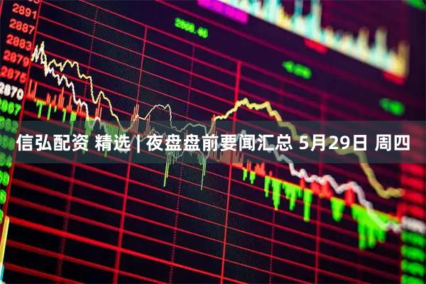 信弘配资 精选 | 夜盘盘前要闻汇总 5月29日 周四