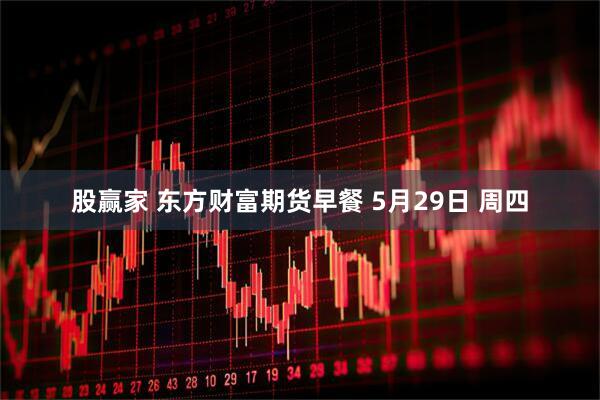 股赢家 东方财富期货早餐 5月29日 周四