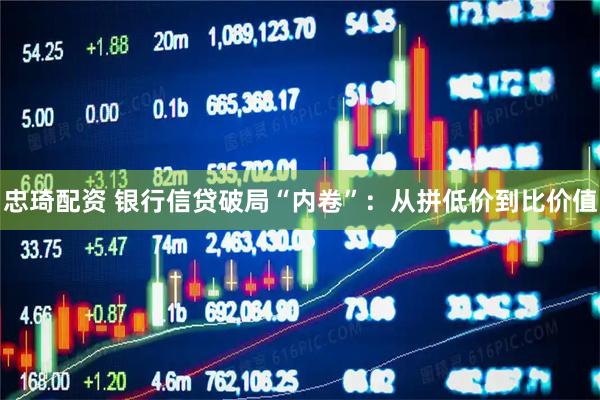 忠琦配资 银行信贷破局“内卷”：从拼低价到比价值