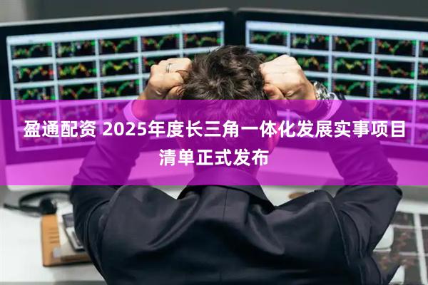 盈通配资 2025年度长三角一体化发展实事项目清单正式发布