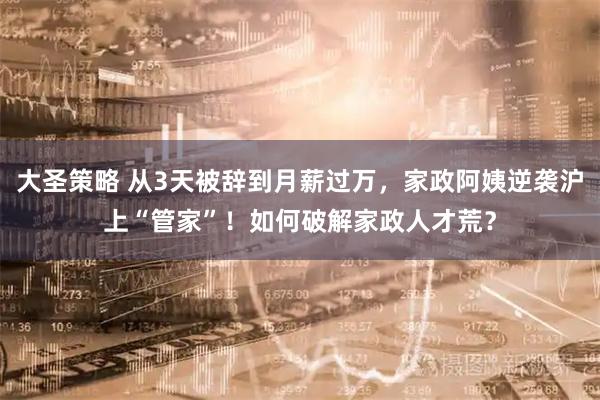 大圣策略 从3天被辞到月薪过万，家政阿姨逆袭沪上“管家”！如何破解家政人才荒？