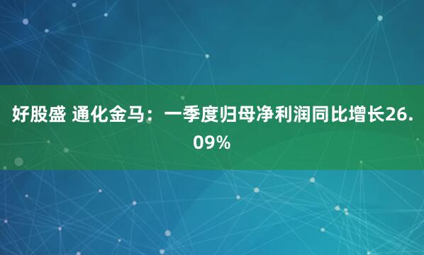 好股盛 通化金马：一季度归母净利润同比增长26.09%