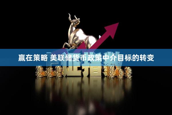 赢在策略 美联储货币政策中介目标的转变
