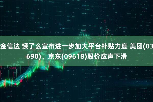 金信达 饿了么宣布进一步加大平台补贴力度 美团(03690)、京东(09618)股价应声下滑