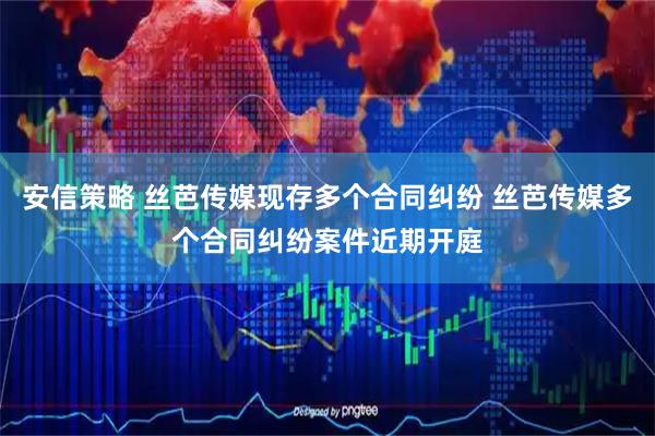 安信策略 丝芭传媒现存多个合同纠纷 丝芭传媒多个合同纠纷案件近期开庭