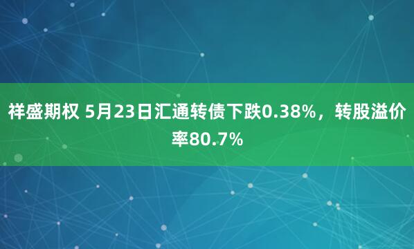 祥盛期权 5月23日汇通转债下跌0.38%，转股溢价率80.7%