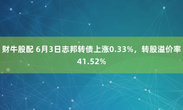 财牛股配 6月3日志邦转债上涨0.33%，转股溢价率41.52%