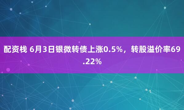 配资栈 6月3日银微转债上涨0.5%，转股溢价率69.22%