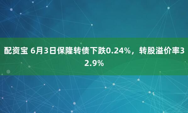 配资宝 6月3日保隆转债下跌0.24%，转股溢价率32.9%