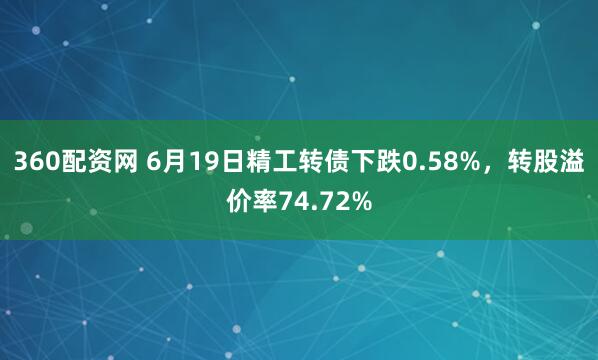 360配资网 6月19日精工转债下跌0.58%，转股溢价率74.72%