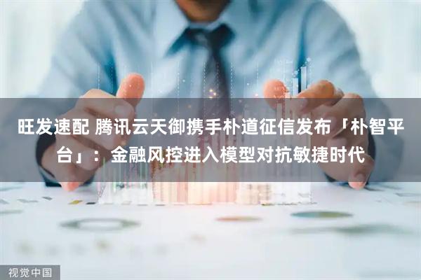旺发速配 腾讯云天御携手朴道征信发布「朴智平台」：金融风控进入模型对抗敏捷时代