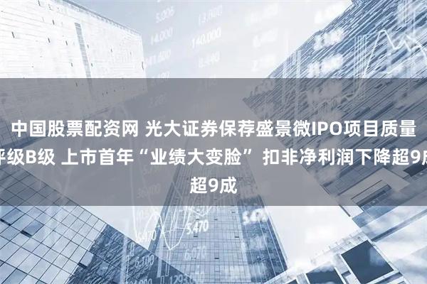 中国股票配资网 光大证券保荐盛景微IPO项目质量评级B级 上市首年“业绩大变脸” 扣非净利润下降超9成