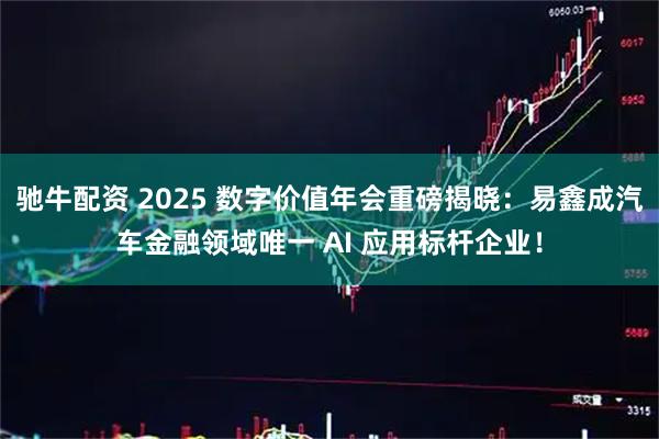 驰牛配资 2025 数字价值年会重磅揭晓：易鑫成汽车金融领域唯一 AI 应用标杆企业！