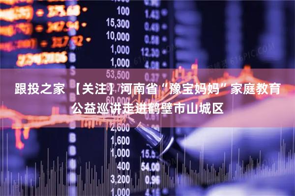 跟投之家 【关注】河南省“豫宝妈妈”家庭教育公益巡讲走进鹤壁市山城区
