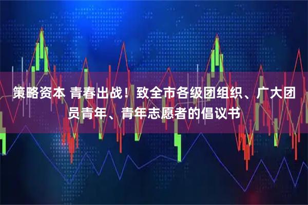 策略资本 青春出战！致全市各级团组织、广大团员青年、青年志愿者的倡议书