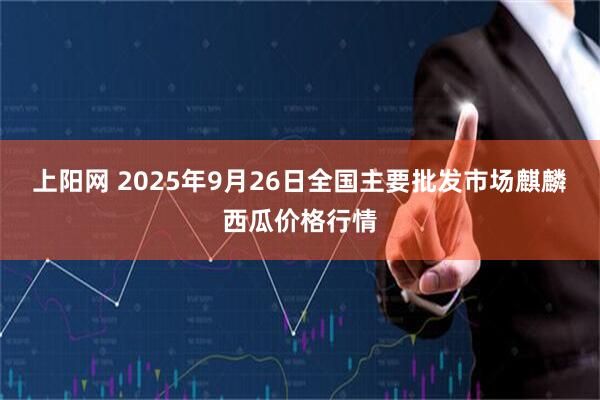 上阳网 2025年9月26日全国主要批发市场麒麟西瓜价格行情