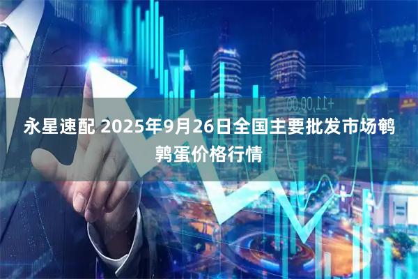 永星速配 2025年9月26日全国主要批发市场鹌鹑蛋价格行情
