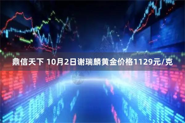 鼎信天下 10月2日谢瑞麟黄金价格1129元/克