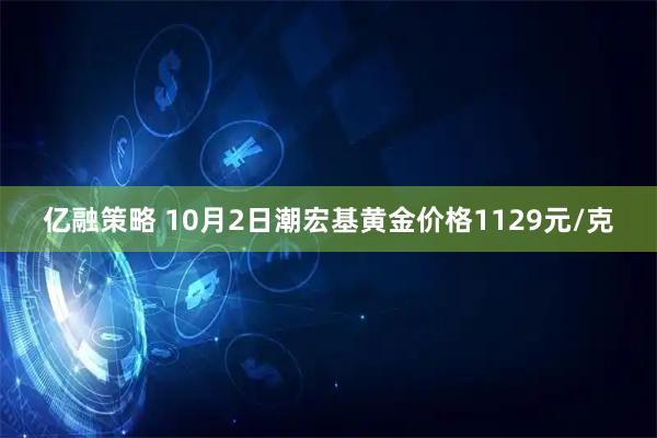 亿融策略 10月2日潮宏基黄金价格1129元/克