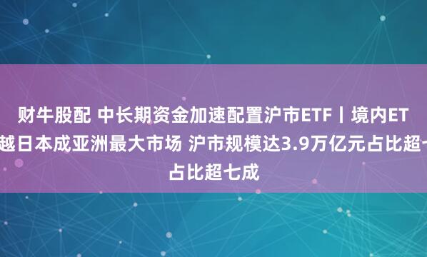 财牛股配 中长期资金加速配置沪市ETF丨境内ETF超越日本成亚洲最大市场 沪市规模达3.9万亿元占比超七成