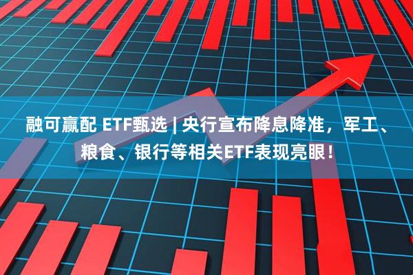 融可赢配 ETF甄选 | 央行宣布降息降准，军工、粮食、银行等相关ETF表现亮眼！