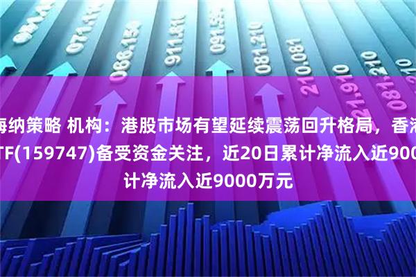 海纳策略 机构：港股市场有望延续震荡回升格局，香港科技ETF(159747)备受资金关注，近20日累计净流入近9000万元
